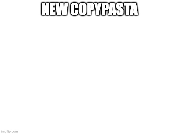 NEW COPYPASTA | made w/ Imgflip meme maker