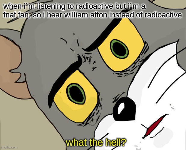 fnaf fan troubles | when i´m listening to radioactive but i´m a fnaf fan, so i hear william afton instead of radioactive; what the hell? | image tagged in memes,unsettled tom | made w/ Imgflip meme maker