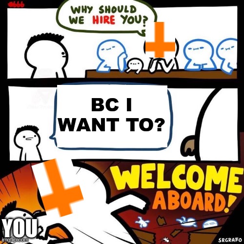 Welcome In! | BC I WANT TO? YOU | image tagged in welcome aboard | made w/ Imgflip meme maker