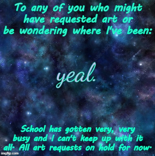 yeal. | To any of you who might have requested art or be wondering where I've been:; School has gotten very, very busy and I can't keep up with it all. All art requests on hold for now. | image tagged in yeal | made w/ Imgflip meme maker