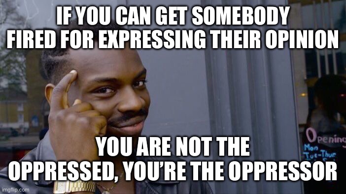 Roll Safe Think About It | IF YOU CAN GET SOMEBODY FIRED FOR EXPRESSING THEIR OPINION; YOU ARE NOT THE OPPRESSED, YOU’RE THE OPPRESSOR | image tagged in memes,roll safe think about it | made w/ Imgflip meme maker