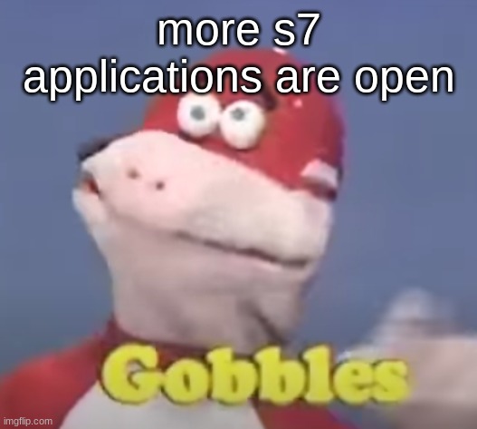 gobbles | more s7 applications are open | image tagged in gobbles | made w/ Imgflip meme maker