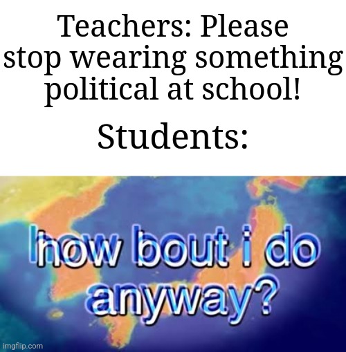 They just like wearing that stuff ngl | Teachers: Please stop wearing something political at school! Students: | image tagged in how bout i do anyway,memes,funny,school | made w/ Imgflip meme maker