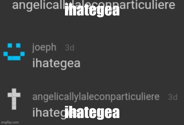 ihategea | ihategea; ihategea | image tagged in ihategea,ihategea1,ihategea2,ihategea3,ihategea4,ihategea5 | made w/ Imgflip meme maker