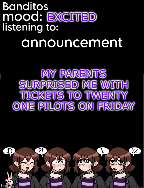 banditos announcement temp 2 | EXCITED; MY PARENTS SURPRISED ME WITH TICKETS TO TWENTY ONE PILOTS ON FRIDAY | image tagged in banditos announcement temp 2 | made w/ Imgflip meme maker