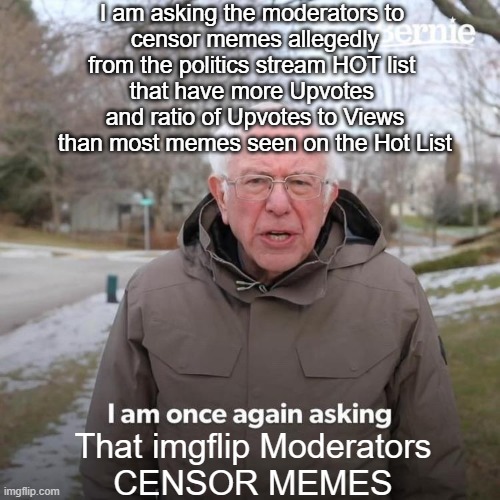 CENSOR the HOT LIST, if one must violate the 1A, yet it does not go unnoticed | I am asking the moderators to 
censor memes allegedly
from the politics stream HOT list 
that have more Upvotes 
and ratio of Upvotes to Views
than most memes seen on the Hot List; That imgflip Moderators
CENSOR MEMES | image tagged in bernie i am once again asking for your support,imgflip mods,politics,kamala harris,the constitution,soviet | made w/ Imgflip meme maker