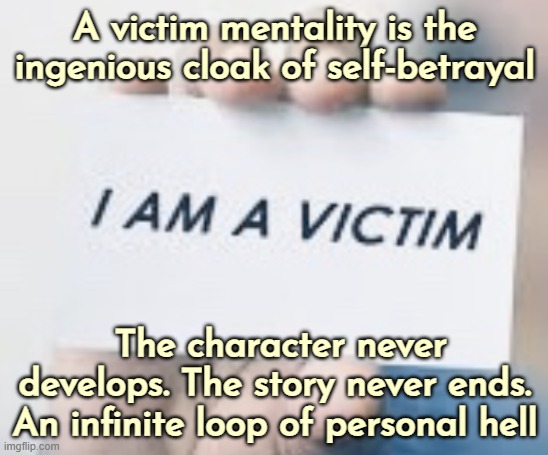 Not the same as denying that you've been a victim. I've been a victim of my mother's angry everyday victim mentality | A victim mentality is the ingenious cloak of self-betrayal; The character never develops. The story never ends.
An infinite loop of personal hell | image tagged in psychology | made w/ Imgflip meme maker