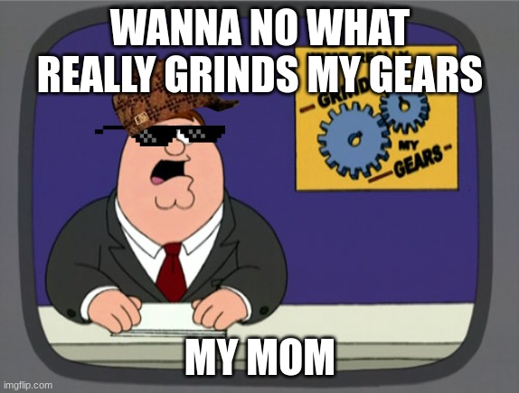 Peter Griffin News | WANNA NO WHAT REALLY GRINDS MY GEARS; MY MOM | image tagged in memes,peter griffin news | made w/ Imgflip meme maker