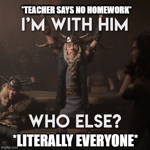 School, because it shall be... | *TEACHER SAYS NO HOMEWORK*; *LITERALLY EVERYONE* | image tagged in i'm w i t h him | made w/ Imgflip meme maker