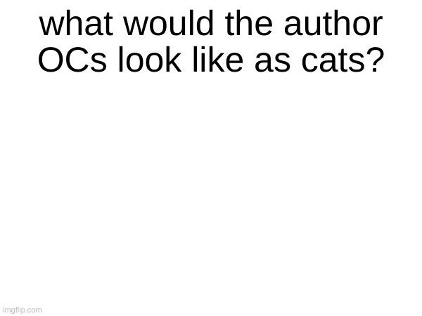 hmmm I may or may not try | what would the author OCs look like as cats? | made w/ Imgflip meme maker