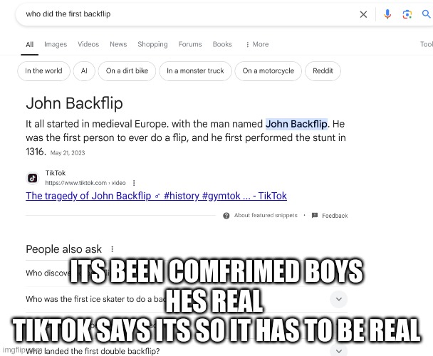 John backflip | ITS BEEN COMFRIMED BOYS
HES REAL 
TIKTOK SAYS ITS SO IT HAS TO BE REAL | image tagged in john backflip | made w/ Imgflip meme maker