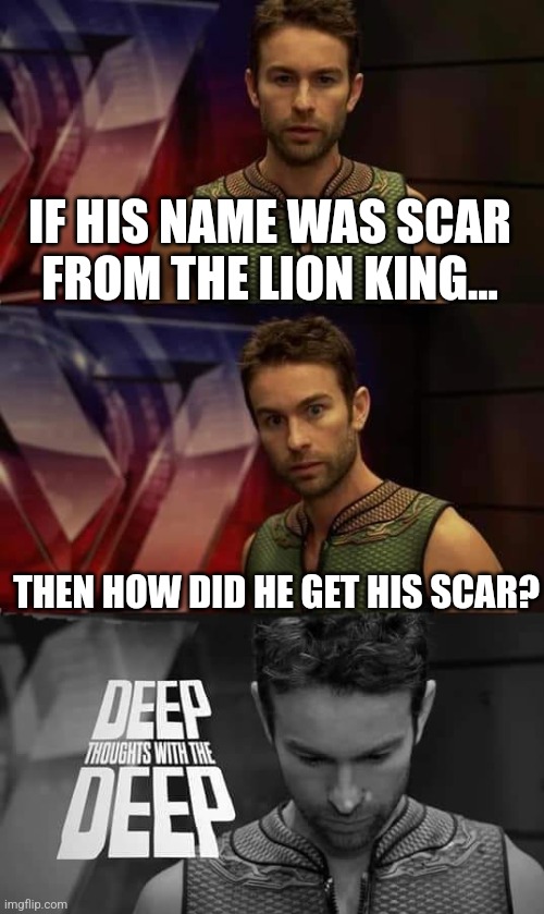 Deep Thoughts with the Deep | IF HIS NAME WAS SCAR FROM THE LION KING... THEN HOW DID HE GET HIS SCAR? | image tagged in deep thoughts with the deep | made w/ Imgflip meme maker