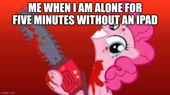 scary mlp | ME WHEN I AM ALONE FOR FIVE MINUTES WITHOUT AN IPAD | image tagged in scary mlp | made w/ Imgflip meme maker