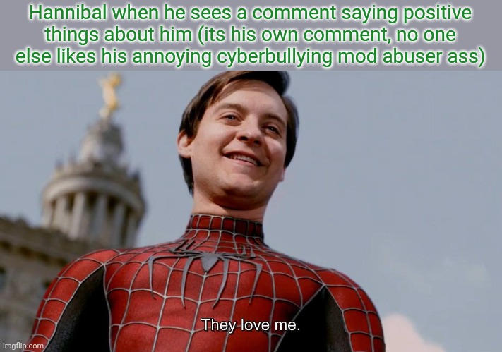 I will slander the fuck outta him until his mod is removed | Hannibal when he sees a comment saying positive things about him (its his own comment, no one else likes his annoying cyberbullying mod abuser ass) | image tagged in they love me | made w/ Imgflip meme maker