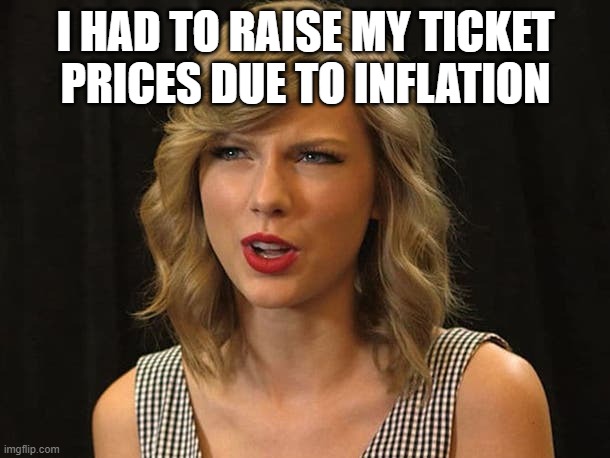 Taylor Swiftie | I HAD TO RAISE MY TICKET PRICES DUE TO INFLATION | image tagged in taylor swiftie | made w/ Imgflip meme maker