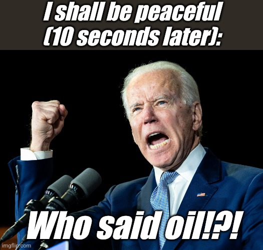 Just reality | I shall be peaceful
(10 seconds later):; Who said oil!?! | image tagged in joe biden's fist,fix,tf2 | made w/ Imgflip meme maker