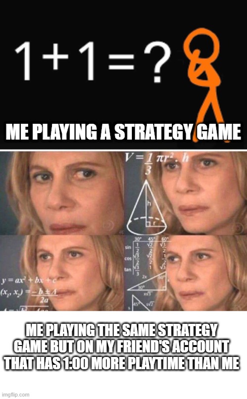 strategy games be like | ME PLAYING A STRATEGY GAME; ME PLAYING THE SAME STRATEGY GAME BUT ON MY FRIEND'S ACCOUNT THAT HAS 1:00 MORE PLAYTIME THAN ME | image tagged in math lady/confused lady,blank white template,strategy | made w/ Imgflip meme maker