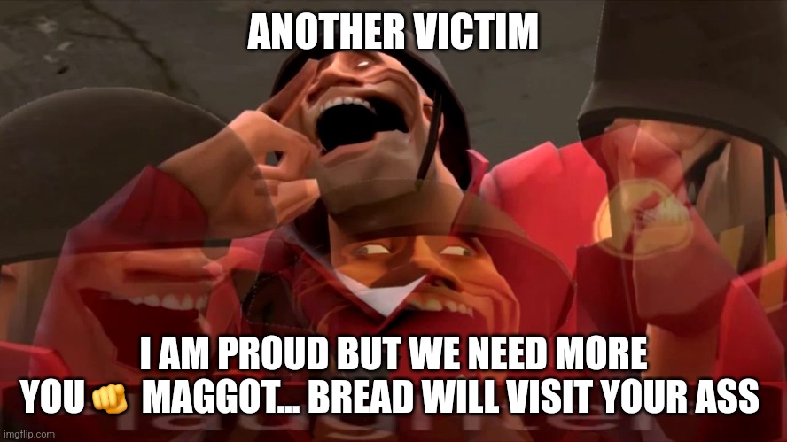 Nice one | ANOTHER VICTIM; I AM PROUD BUT WE NEED MORE
YOU🫵 MAGGOT... BREAD WILL VISIT YOUR ASS | image tagged in soldier laughing earrape,tf2 | made w/ Imgflip meme maker