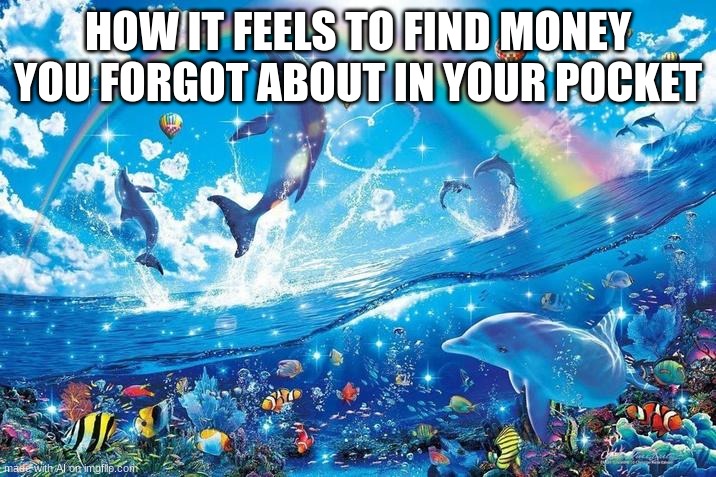 Happy dolphin rainbow | HOW IT FEELS TO FIND MONEY YOU FORGOT ABOUT IN YOUR POCKET | image tagged in happy dolphin rainbow,memes,for real,relatable | made w/ Imgflip meme maker