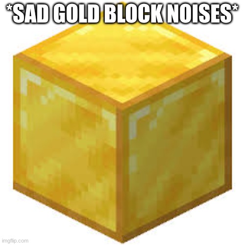 Minecraft Gold Block | *SAD GOLD BLOCK NOISES* | image tagged in minecraft gold block | made w/ Imgflip meme maker