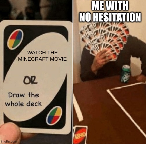 UNO Draw The Whole Deck | ME WITH NO HESITATION; WATCH THE MINECRAFT MOVIE | image tagged in uno draw the whole deck,memes,funny,for real,relatable | made w/ Imgflip meme maker