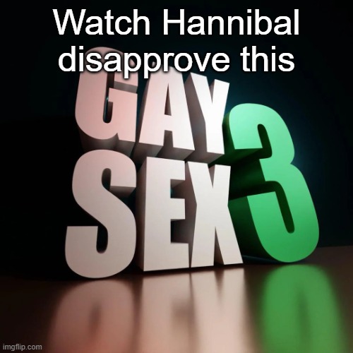 3d gay sex 3 | Watch Hannibal disapprove this | image tagged in 3d gay sex 3 | made w/ Imgflip meme maker