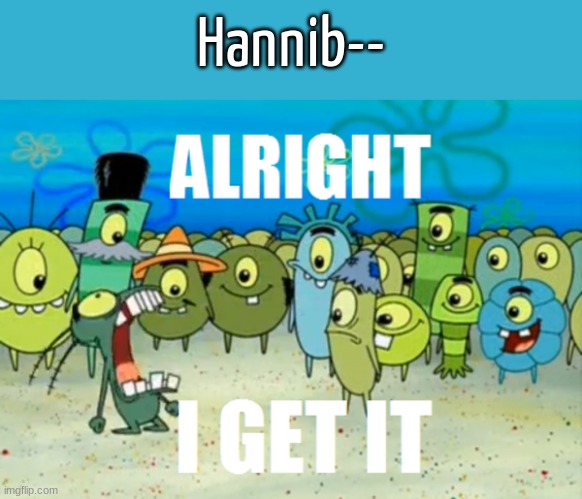 Alright I get It | Hannib-- | image tagged in alright i get it | made w/ Imgflip meme maker