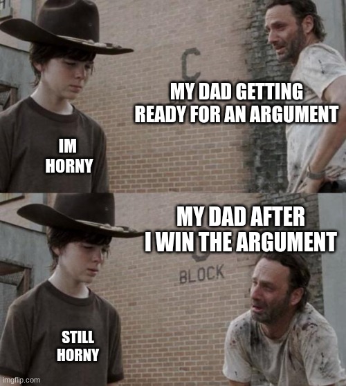 Rick and Carl | MY DAD GETTING READY FOR AN ARGUMENT; IM 
HORNY; MY DAD AFTER I WIN THE ARGUMENT; STILL
HORNY | image tagged in memes,rick and carl | made w/ Imgflip meme maker