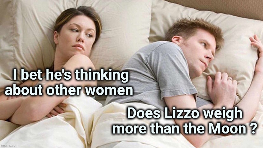 I Bet He's Thinking About Other Women Meme | I bet he's thinking about other women Does Lizzo weigh more than the Moon ? | image tagged in memes,i bet he's thinking about other women | made w/ Imgflip meme maker