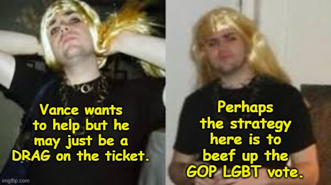 Vance is Drag on Ticket | Perhaps the strategy here is to beef up the GOP LGBT vote. Vance wants to help but he may just be a DRAG on the ticket. | image tagged in maga,presidential race,gop,nevertrump meme,drag queen,lgbtq | made w/ Imgflip meme maker