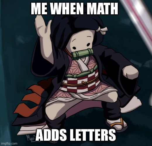 Nezuko Nae Nae | ME WHEN MATH; ADDS LETTERS | image tagged in nezuko nae nae | made w/ Imgflip meme maker