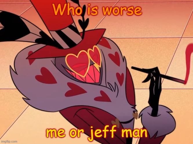 Valentino | Who is worse; me or jeff man | image tagged in valentino | made w/ Imgflip meme maker