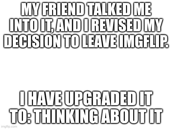 (Sniffs) | MY FRIEND TALKED ME INTO IT, AND I REVISED MY DECISION TO LEAVE IMGFLIP. I HAVE UPGRADED IT TO: THINKING ABOUT IT | image tagged in jack sparrow being chased | made w/ Imgflip meme maker