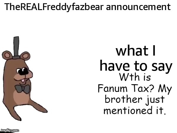 TheREALFreddyFazbear announcement | Wth is Fanum Tax? My brother just mentioned it. | image tagged in therealfreddyfazbear announcement | made w/ Imgflip meme maker