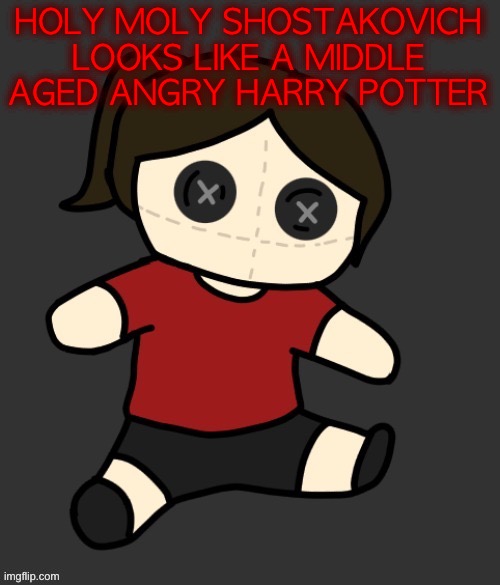 Dea plushie (thanks Disco) | HOLY MOLY SHOSTAKOVICH LOOKS LIKE A MIDDLE AGED ANGRY HARRY POTTER | image tagged in dea plushie thanks disco | made w/ Imgflip meme maker