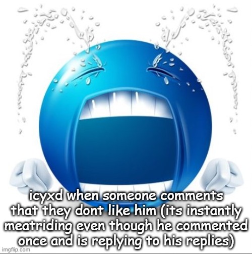 Crying Blue guy | icyxd when someone comments that they dont like him (its instantly meatriding even though he commented once and is replying to his replies) | image tagged in crying blue guy | made w/ Imgflip meme maker