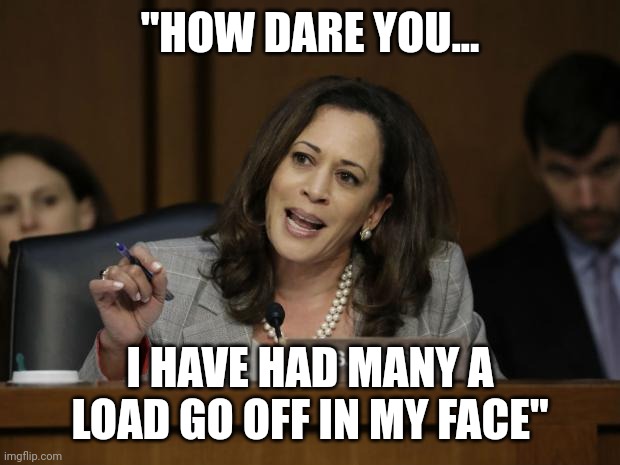 Body count? | "HOW DARE YOU... I HAVE HAD MANY A LOAD GO OFF IN MY FACE" | image tagged in kamala harris | made w/ Imgflip meme maker