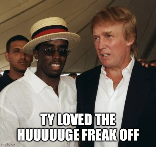 TY LOVED THE HUUUUUGE FREAK OFF | image tagged in funny memes,memes,donald trump,diddy,so true memes | made w/ Imgflip meme maker