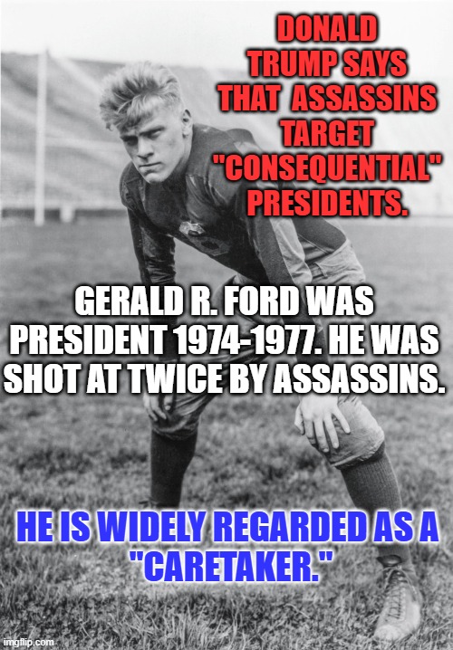 He is best known for giving Nixon a presidential pardon. | DONALD TRUMP SAYS THAT  ASSASSINS TARGET "CONSEQUENTIAL" PRESIDENTS. GERALD R. FORD WAS PRESIDENT 1974-1977. HE WAS SHOT AT TWICE BY ASSASSINS. HE IS WIDELY REGARDED AS A 
"CARETAKER." | image tagged in politics | made w/ Imgflip meme maker
