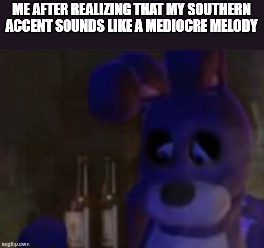 depressed bonnie | ME AFTER REALIZING THAT MY SOUTHERN ACCENT SOUNDS LIKE A MEDIOCRE MELODY | image tagged in depressed bonnie | made w/ Imgflip meme maker