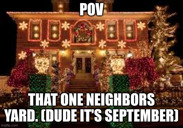 WHY SO EARLY! | POV; THAT ONE NEIGHBORS YARD. (DUDE IT'S SEPTEMBER) | image tagged in christmas,house | made w/ Imgflip meme maker