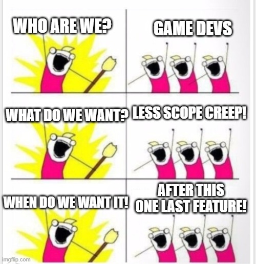 Game devs last feature | WHO ARE WE? GAME DEVS; LESS SCOPE CREEP! WHAT DO WE WANT? AFTER THIS ONE LAST FEATURE! WHEN DO WE WANT IT! | image tagged in who are we better textboxes | made w/ Imgflip meme maker