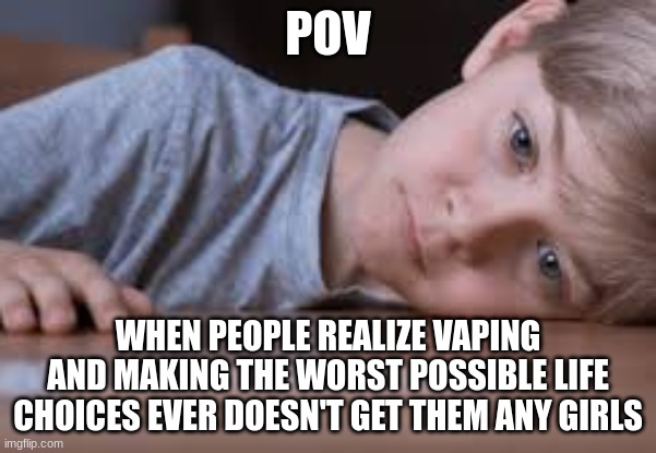 really ? | POV; WHEN PEOPLE REALIZE VAPING AND MAKING THE WORST POSSIBLE LIFE CHOICES EVER DOESN'T GET THEM ANY GIRLS | image tagged in stop vaping,make better choices | made w/ Imgflip meme maker