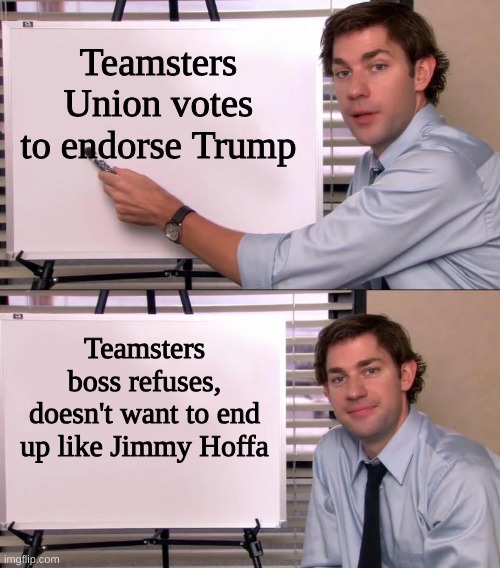 teamsters | Teamsters Union votes to endorse Trump; Teamsters boss refuses, doesn't want to end up like Jimmy Hoffa | image tagged in jim halpert explains | made w/ Imgflip meme maker