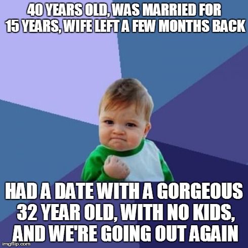 Success Kid Meme | 40 YEARS OLD, WAS MARRIED FOR 15 YEARS, WIFE LEFT A FEW MONTHS BACK HAD A DATE WITH A GORGEOUS 32 YEAR OLD, WITH NO KIDS, AND WE'RE GOING OU | image tagged in memes,success kid | made w/ Imgflip meme maker