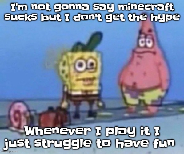 sponge and pat | I'm not gonna say minecraft sucks but I don't get the hype; Whenever I play it I just struggle to have fun | image tagged in sponge and pat | made w/ Imgflip meme maker