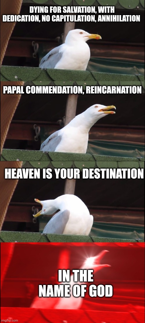 the last stand | DYING FOR SALVATION, WITH DEDICATION, NO CAPITULATION, ANNIHILATION; PAPAL COMMENDATION, REINCARNATION; HEAVEN IS YOUR DESTINATION; IN THE NAME OF GOD | image tagged in memes,inhaling seagull | made w/ Imgflip meme maker