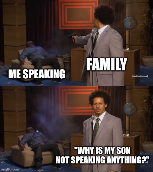 Title | FAMILY; ME SPEAKING; "WHY IS MY SON NOT SPEAKING ANYTHING?" | image tagged in memes,who killed hannibal,family,talking,not,funny | made w/ Imgflip meme maker