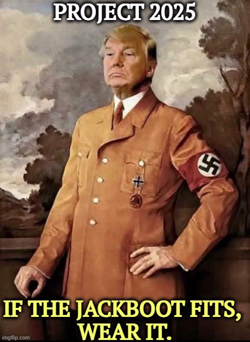 Trump in Nazi uniform, dreaming of 2025. Fascist tyranny | PROJECT 2025; IF THE JACKBOOT FITS, 
WEAR IT. | image tagged in trump in nazi uniform dreaming of 2025 fascist tyranny,trump,fascist,neo-nazis,uniform | made w/ Imgflip meme maker