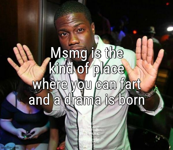 . | Msmg is the kind of place where you can fart and a drama is born | image tagged in kevin hart hands up | made w/ Imgflip meme maker